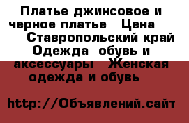 Платье джинсовое и черное платье › Цена ­ 500 - Ставропольский край Одежда, обувь и аксессуары » Женская одежда и обувь   